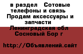  в раздел : Сотовые телефоны и связь » Продам аксессуары и запчасти . Ленинградская обл.,Сосновый Бор г.